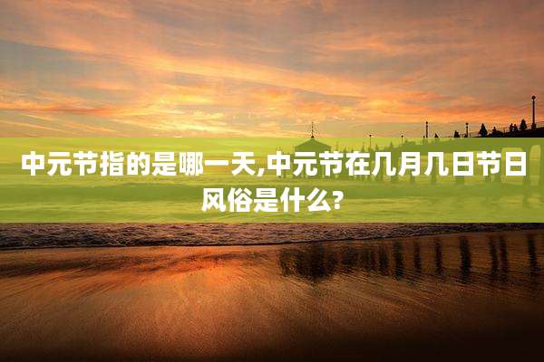中元节指的是哪一天,中元节在几月几日节日风俗是什么?