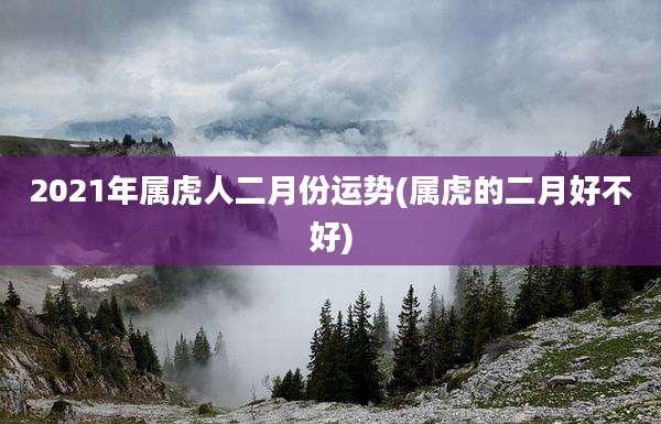 2021年属虎人二月份运势(属虎的二月好不好)