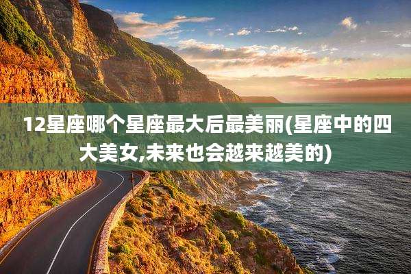 12星座哪个星座最大后最美丽(星座中的四大美女,未来也会越来越美的)
