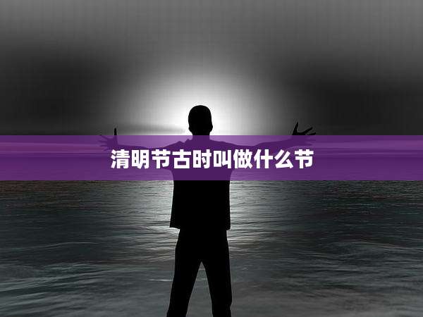 清明节古时叫做什么节