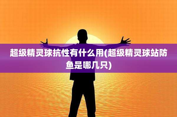 超级精灵球抗性有什么用(超级精灵球站防鱼是哪几只)
