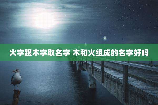 火字跟木字取名字 木和火组成的名字好吗
