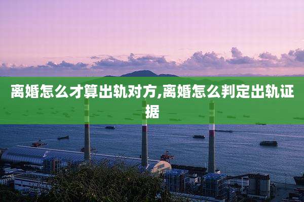 离婚怎么才算出轨对方,离婚怎么判定出轨证据