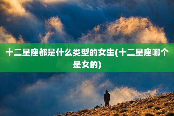 十二星座都是什么类型的女生(十二星座哪个是女的)