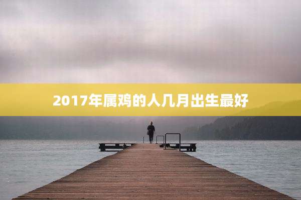2017年属鸡的人几月出生最好