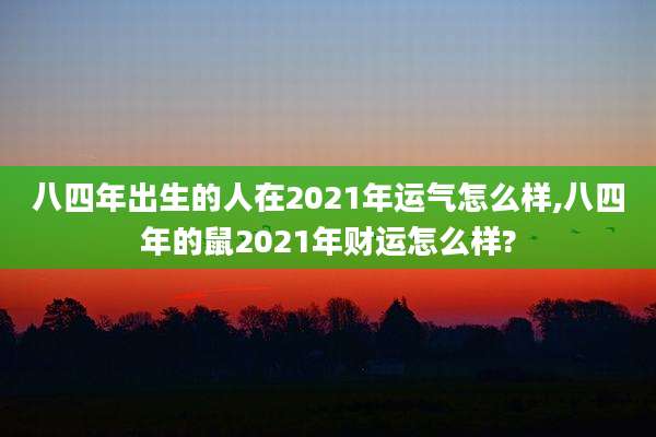 八四年出生的人在2021年运气怎么样,八四年的鼠2021年财运怎么样?