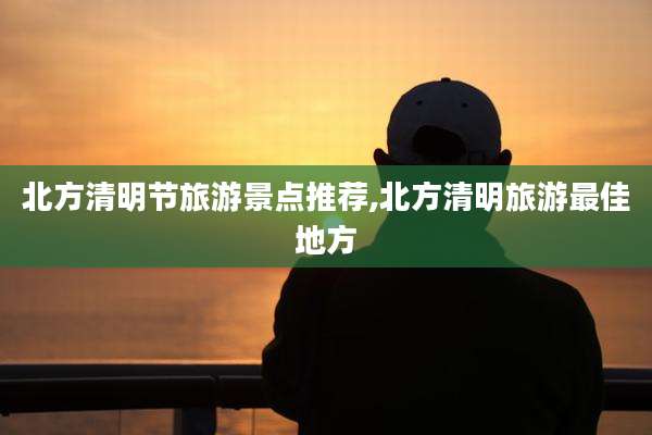 北方清明节旅游景点推荐,北方清明旅游最佳地方