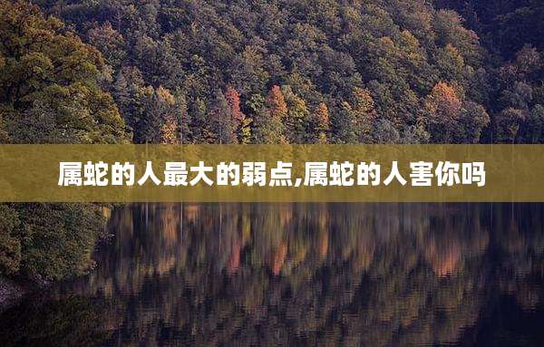 属蛇的人最大的弱点,属蛇的人害你吗