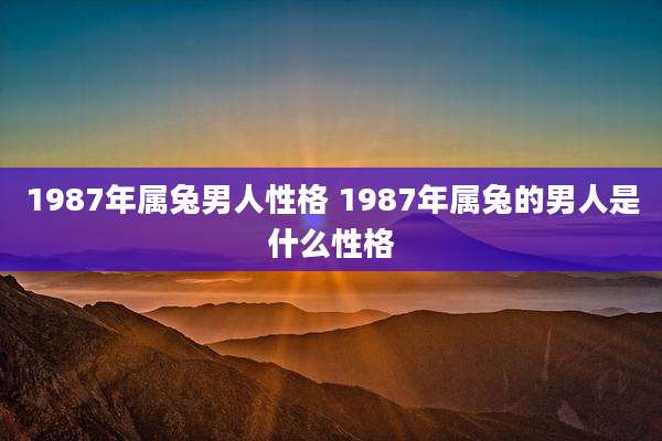 1987年属兔男人性格 1987年属兔的男人是什么性格