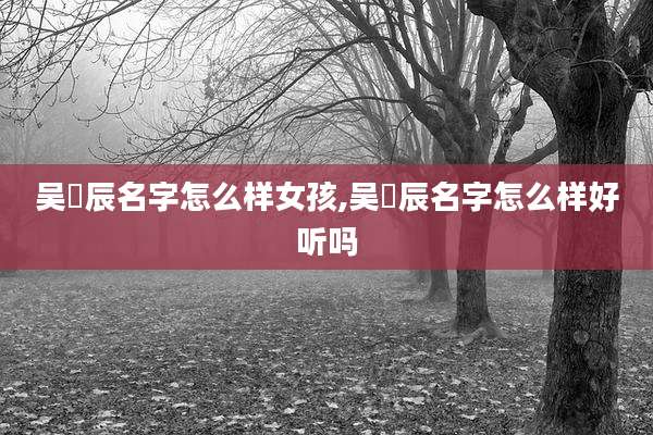 吴玥辰名字怎么样女孩,吴玥辰名字怎么样好听吗