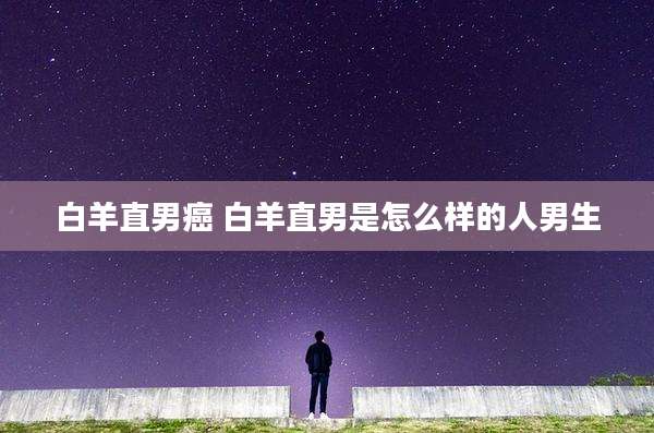 白羊直男癌 白羊直男是怎么样的人男生