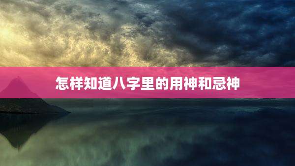 怎样知道八字里的用神和忌神