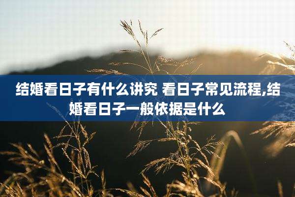 结婚看日子有什么讲究 看日子常见流程,结婚看日子一般依据是什么