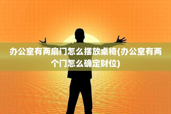 办公室有两扇门怎么摆放桌椅(办公室有两个门怎么确定财位)