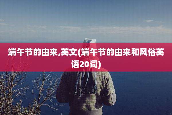 端午节的由来,英文(端午节的由来和风俗英语20词)