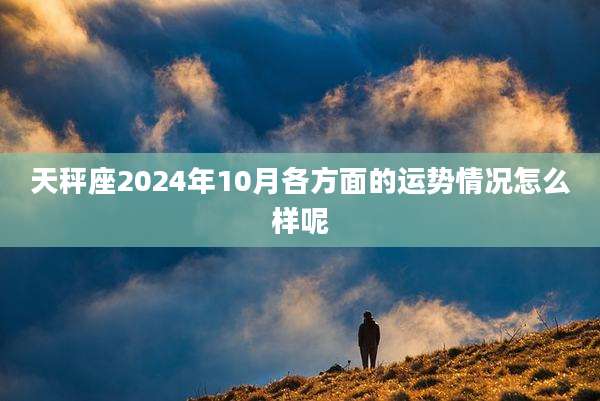 天秤座2024年10月各方面的运势情况怎么样呢