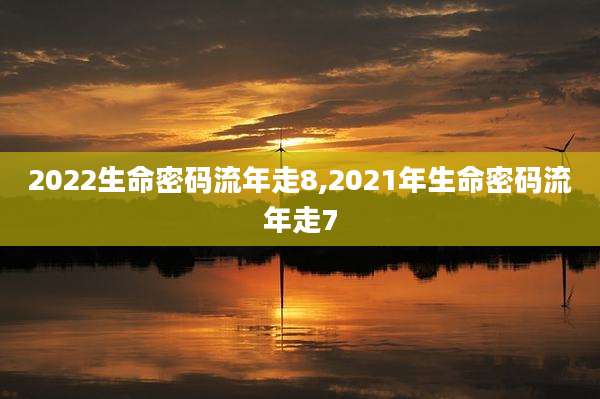 2022生命密码流年走8,2021年生命密码流年走7