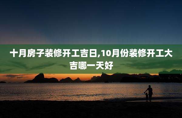 十月房子装修开工吉日,10月份装修开工大吉哪一天好
