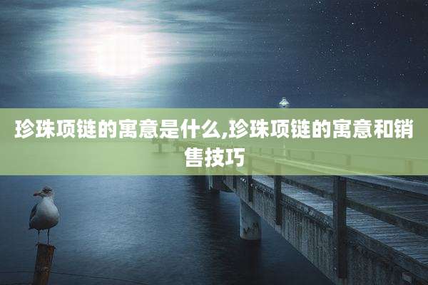 珍珠项链的寓意是什么,珍珠项链的寓意和销售技巧