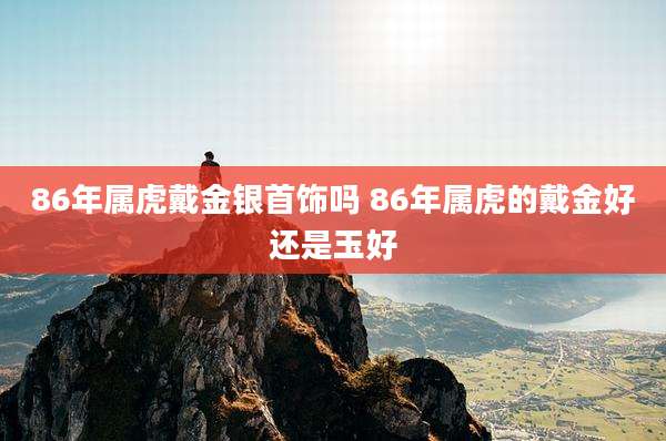 86年属虎戴金银首饰吗 86年属虎的戴金好还是玉好