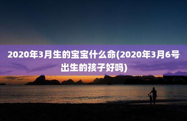 2020年3月生的宝宝什么命(2020年3月6号出生的孩子好吗)