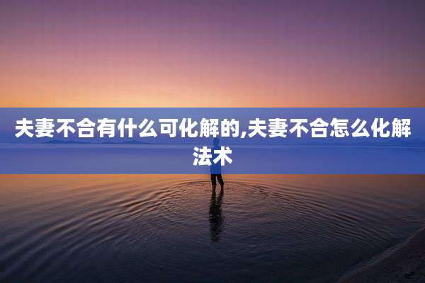 夫妻不合有什么可化解的,夫妻不合怎么化解法术