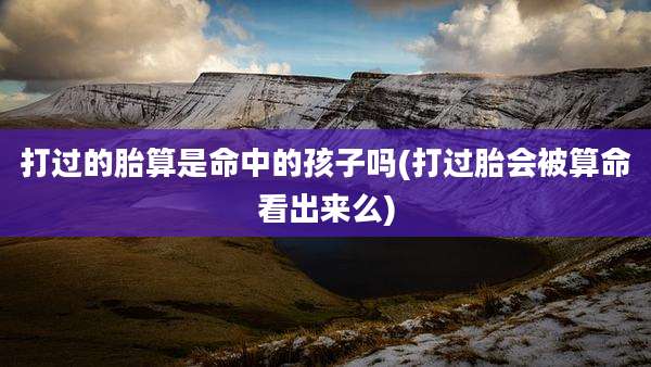打过的胎算是命中的孩子吗(打过胎会被算命看出来么)