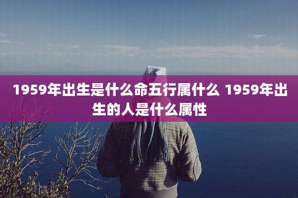 1959年出生是什么命五行属什么 1959年出生的人是什么属性
