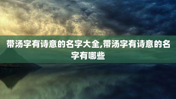 带汤字有诗意的名字大全,带汤字有诗意的名字有哪些