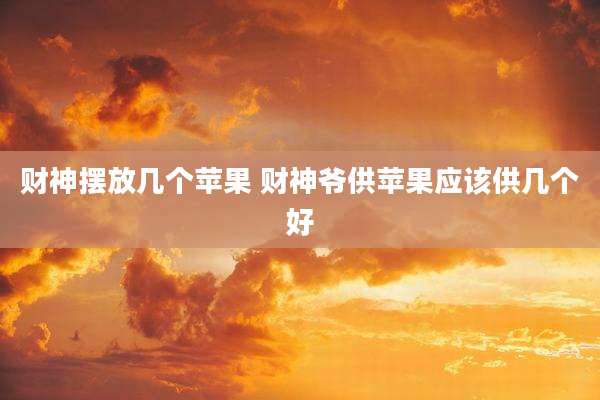 财神摆放几个苹果 财神爷供苹果应该供几个好