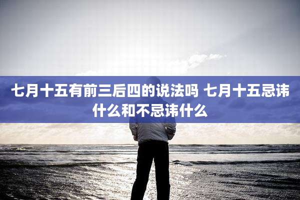 七月十五有前三后四的说法吗 七月十五忌讳什么和不忌讳什么