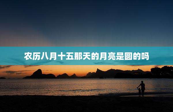 农历八月十五那天的月亮是圆的吗