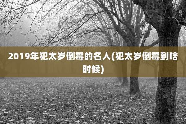 2019年犯太岁倒霉的名人(犯太岁倒霉到啥时候)