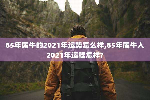 85年属牛的2021年运势怎么样,85年属牛人2021年运程怎样?