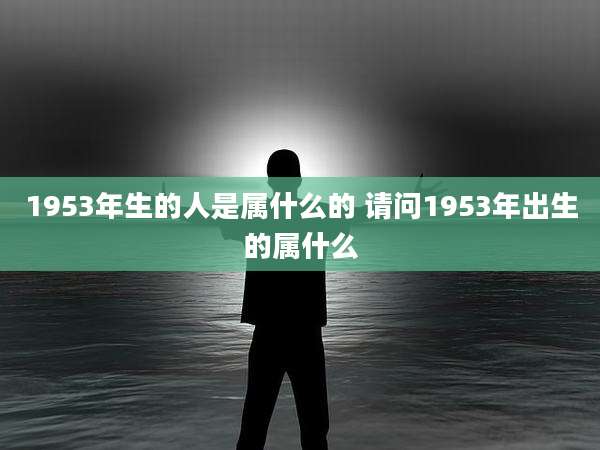 1953年生的人是属什么的 请问1953年出生的属什么