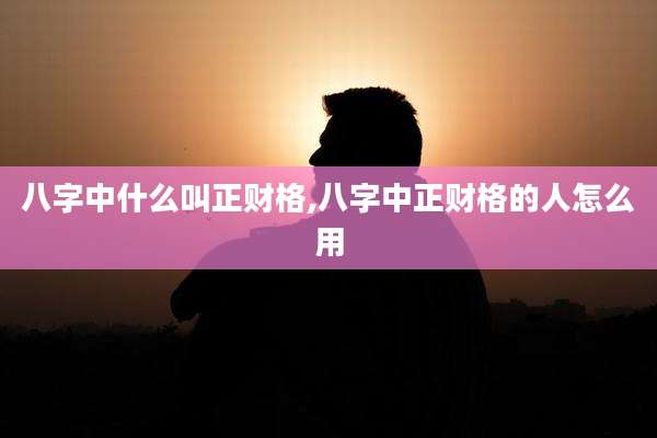 八字中什么叫正财格,八字中正财格的人怎么用