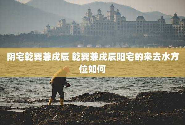 阴宅乾巽兼戌辰 乾巽兼戌辰阳宅的来去水方位如何