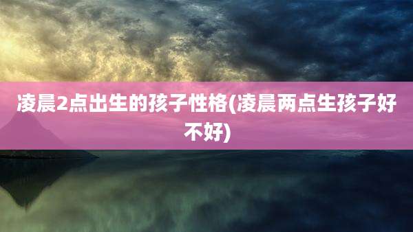 凌晨2点出生的孩子性格(凌晨两点生孩子好不好)