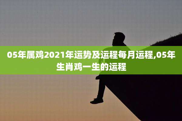 05年属鸡2021年运势及运程每月运程,05年生肖鸡一生的运程