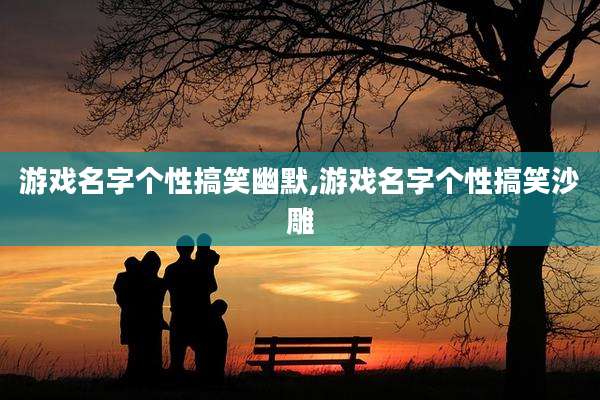 游戏名字个性搞笑幽默,游戏名字个性搞笑沙雕