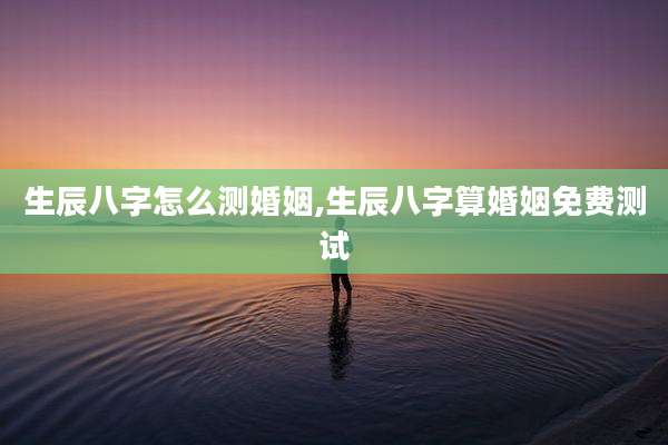 生辰八字怎么测婚姻,生辰八字算婚姻免费测试
