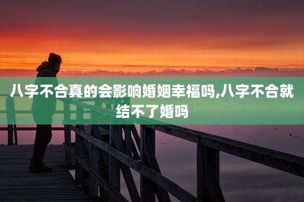 八字不合真的会影响婚姻幸福吗,八字不合就结不了婚吗