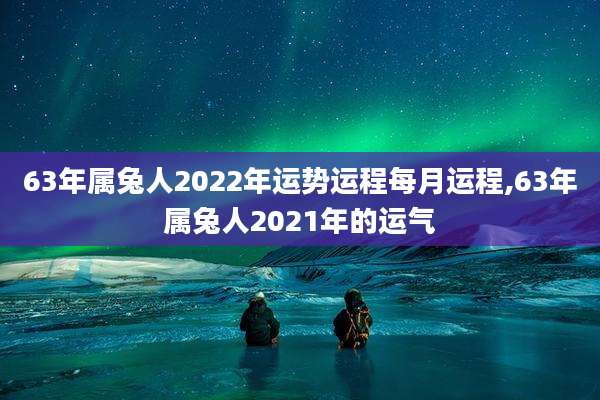 63年属兔人2022年运势运程每月运程,63年属兔人2021年的运气