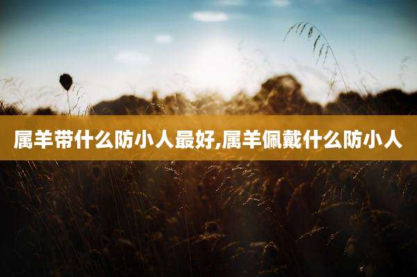 属羊带什么防小人最好,属羊佩戴什么防小人