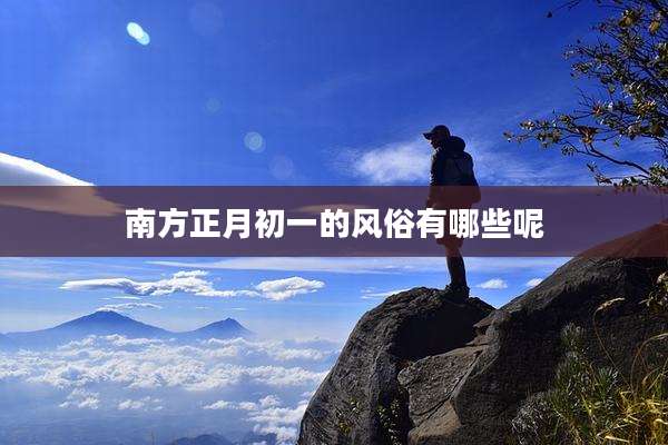 南方正月初一的风俗有哪些呢