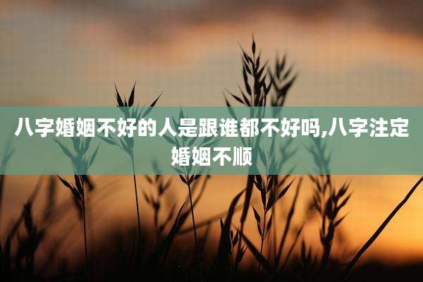 八字婚姻不好的人是跟谁都不好吗,八字注定婚姻不顺