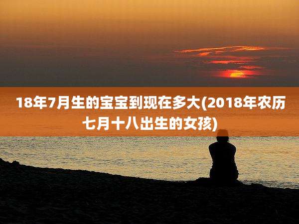 18年7月生的宝宝到现在多大(2018年农历七月十八出生的女孩)
