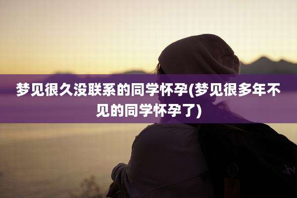 梦见很久没联系的同学怀孕(梦见很多年不见的同学怀孕了)
