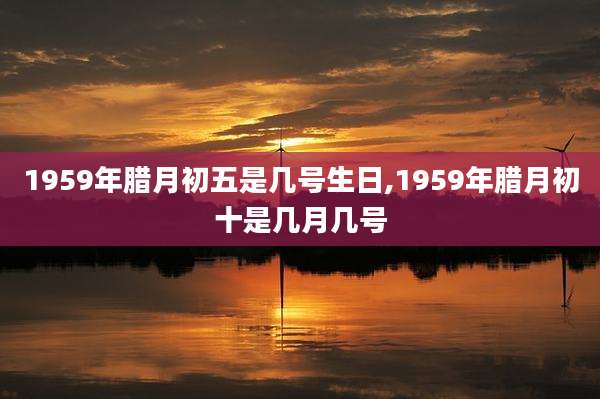1959年腊月初五是几号生日,1959年腊月初十是几月几号