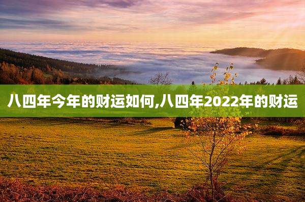 八四年今年的财运如何,八四年2022年的财运
